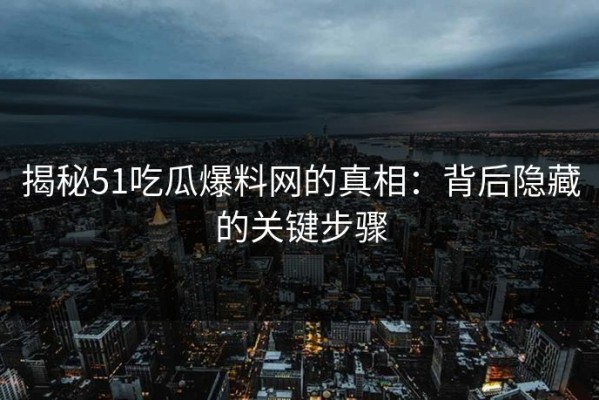 揭秘51吃瓜爆料网的真相：背后隐藏的关键步骤