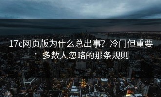 17c网页版为什么总出事？冷门但重要：多数人忽略的那条规则
