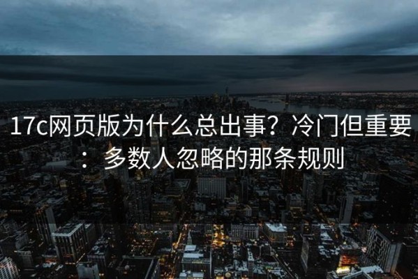17c网页版为什么总出事？冷门但重要：多数人忽略的那条规则
