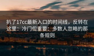 扒了17cc最新入口的时间线，反转在这里：冷门但重要：多数人忽略的那条规则