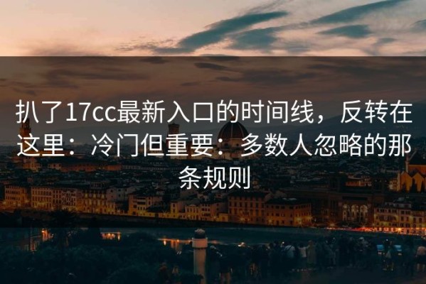 扒了17cc最新入口的时间线，反转在这里：冷门但重要：多数人忽略的那条规则