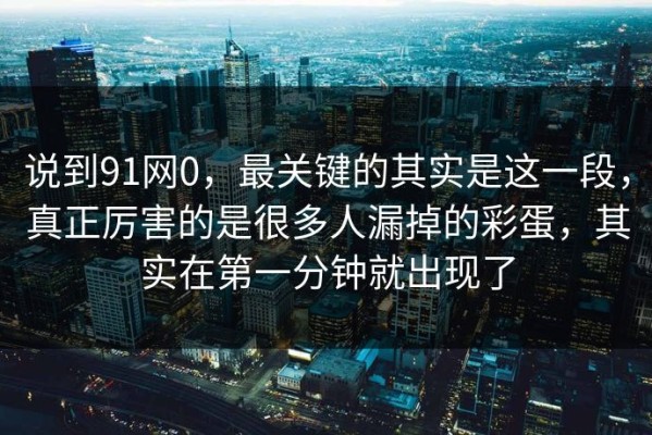 说到91网0，最关键的其实是这一段，真正厉害的是很多人漏掉的彩蛋，其实在第一分钟就出现了
