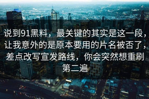 说到91黑料，最关键的其实是这一段，让我意外的是原本要用的片名被否了，差点改写宣发路线，你会突然想重刷第二遍