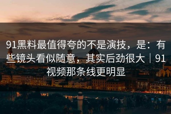 91黑料最值得夸的不是演技，是：有些镜头看似随意，其实后劲很大｜91视频那条线更明显