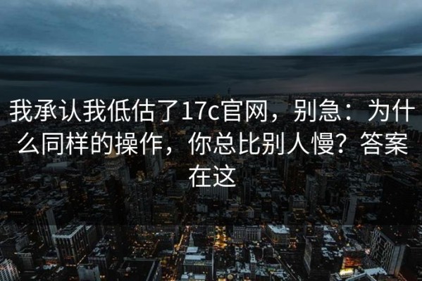 我承认我低估了17c官网，别急：为什么同样的操作，你总比别人慢？答案在这