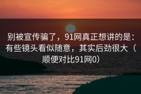 别被宣传骗了，91网真正想讲的是：有些镜头看似随意，其实后劲很大（顺便对比91网0）