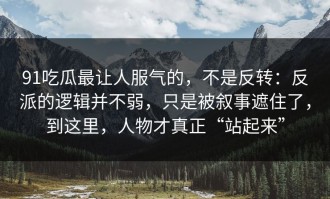 91吃瓜最让人服气的，不是反转：反派的逻辑并不弱，只是被叙事遮住了，到这里，人物才真正“站起来”