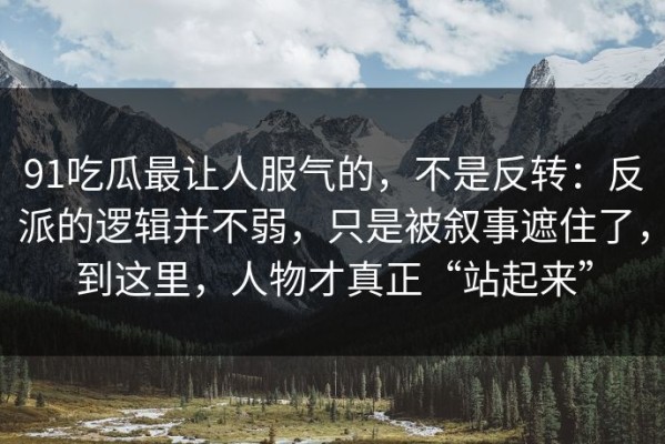 91吃瓜最让人服气的，不是反转：反派的逻辑并不弱，只是被叙事遮住了，到这里，人物才真正“站起来”