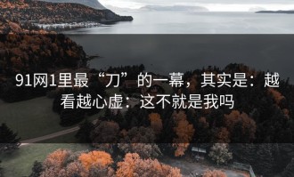 91网1里最“刀”的一幕，其实是：越看越心虚：这不就是我吗