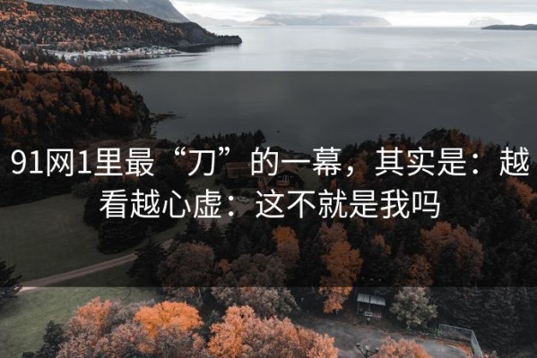 91网1里最“刀”的一幕，其实是：越看越心虚：这不就是我吗