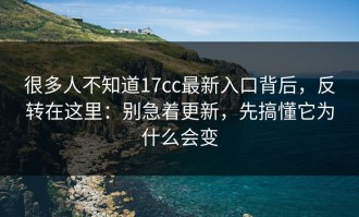很多人不知道17cc最新入口背后，反转在这里：别急着更新，先搞懂它为什么会变