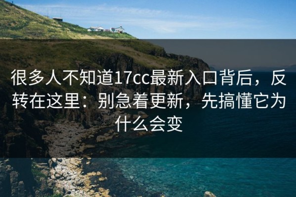 很多人不知道17cc最新入口背后，反转在这里：别急着更新，先搞懂它为什么会变