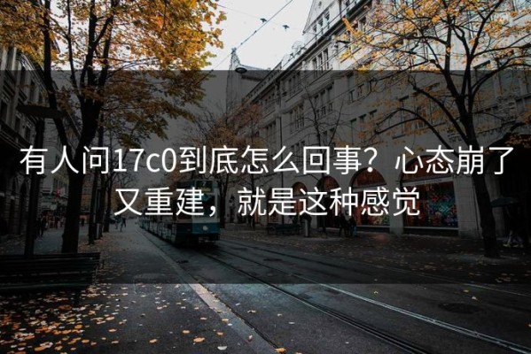 有人问17c0到底怎么回事？心态崩了又重建，就是这种感觉