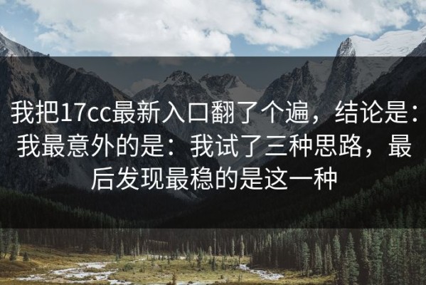 我把17cc最新入口翻了个遍，结论是：我最意外的是：我试了三种思路，最后发现最稳的是这一种