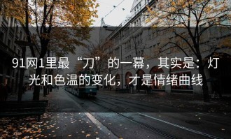 91网1里最“刀”的一幕，其实是：灯光和色温的变化，才是情绪曲线