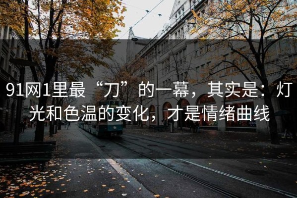 91网1里最“刀”的一幕，其实是：灯光和色温的变化，才是情绪曲线