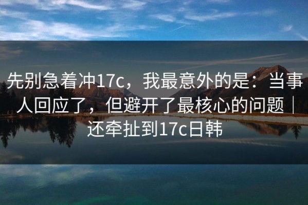 先别急着冲17c，我最意外的是：当事人回应了，但避开了最核心的问题｜还牵扯到17c日韩