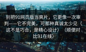 别把91网页版当爽片，它更像一次审判——它不完美，可那种真诚太少见（这不是巧合，是精心设计）（顺便对比91在线）