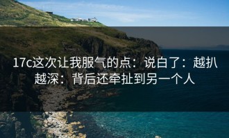 17c这次让我服气的点：说白了：越扒越深：背后还牵扯到另一个人