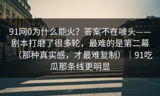 91网0为什么能火？答案不在噱头——剧本打磨了很多轮，最难的是第二幕（那种真实感，才最难复制）｜91吃瓜那条线更明显