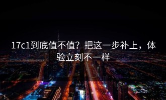 17c1到底值不值？把这一步补上，体验立刻不一样