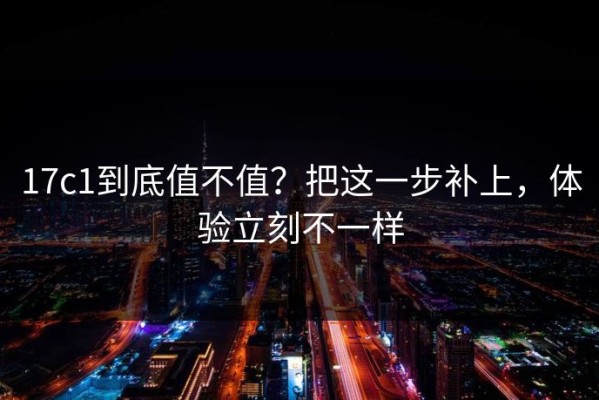 17c1到底值不值？把这一步补上，体验立刻不一样