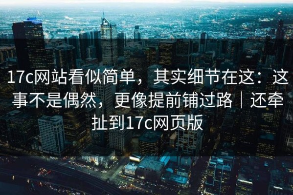 17c网站看似简单，其实细节在这：这事不是偶然，更像提前铺过路｜还牵扯到17c网页版