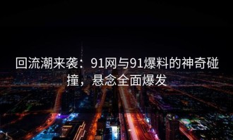 回流潮来袭：91网与91爆料的神奇碰撞，悬念全面爆发