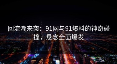 回流潮来袭：91网与91爆料的神奇碰撞，悬念全面爆发