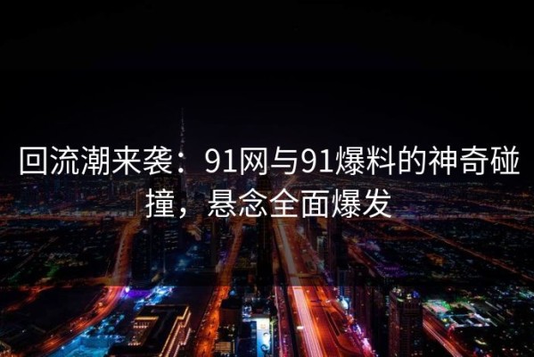 回流潮来袭：91网与91爆料的神奇碰撞，悬念全面爆发