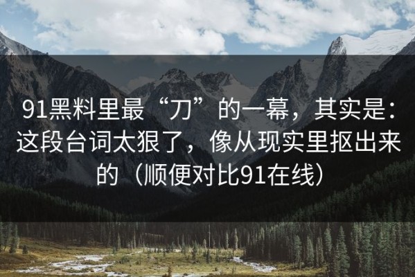 91黑料里最“刀”的一幕，其实是：这段台词太狠了，像从现实里抠出来的（顺便对比91在线）