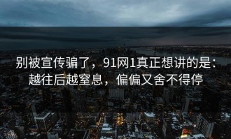 别被宣传骗了，91网1真正想讲的是：越往后越窒息，偏偏又舍不得停