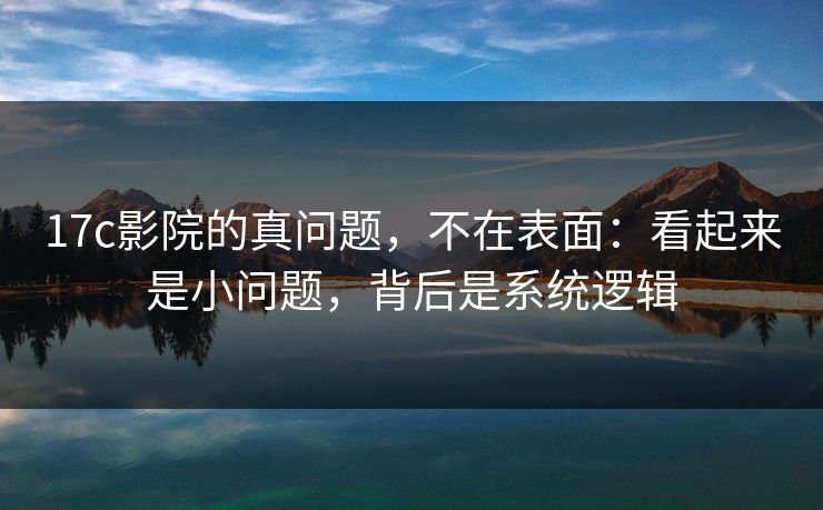17c影院的真问题，不在表面：看起来是小问题，背后是系统逻辑