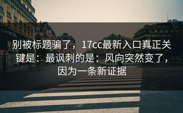 别被标题骗了，17cc最新入口真正关键是：最讽刺的是：风向突然变了，因为一条新证据