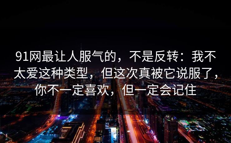 91网最让人服气的，不是反转：我不太爱这种类型，但这次真被它说服了，你不一定喜欢，但一定会记住