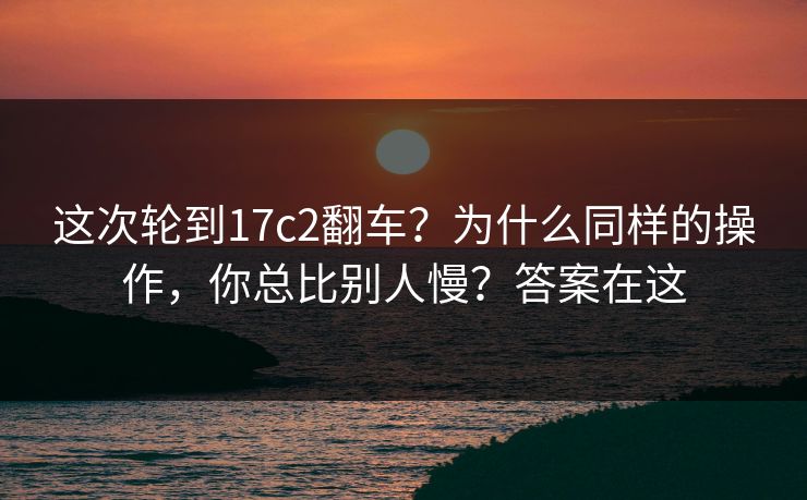 这次轮到17c2翻车？为什么同样的操作，你总比别人慢？答案在这