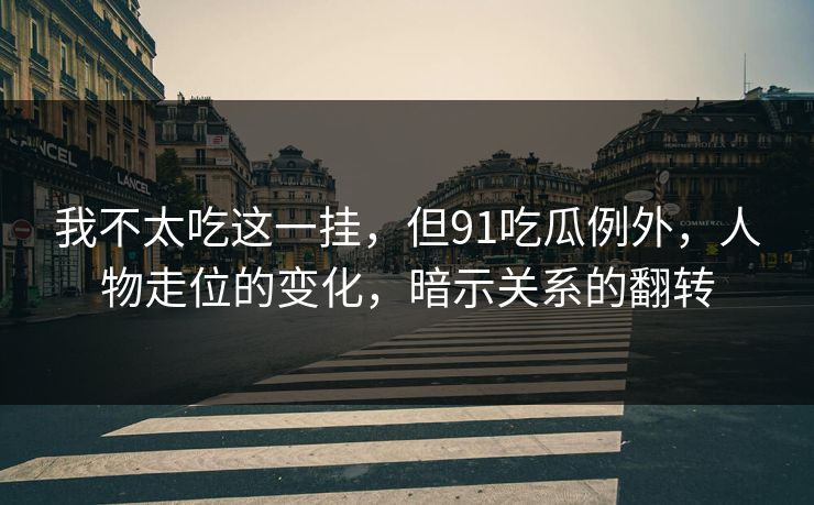 我不太吃这一挂，但91吃瓜例外，人物走位的变化，暗示关系的翻转