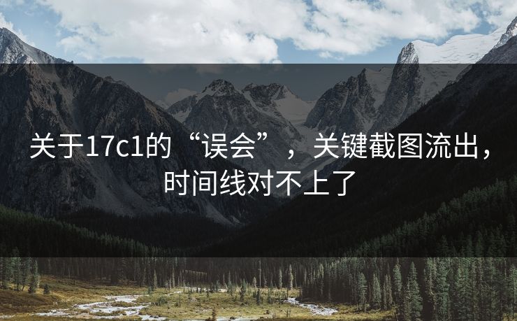 关于17c1的“误会”，关键截图流出，时间线对不上了