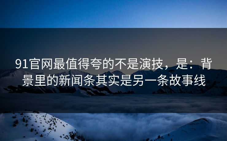 91官网最值得夸的不是演技，是：背景里的新闻条其实是另一条故事线