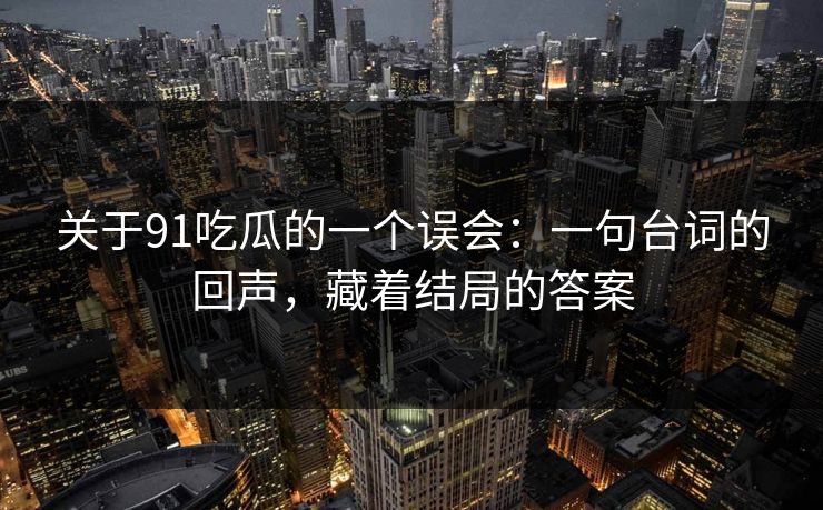 关于91吃瓜的一个误会：一句台词的回声，藏着结局的答案