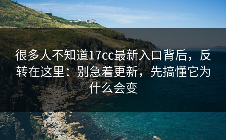 很多人不知道17cc最新入口背后，反转在这里：别急着更新，先搞懂它为什么会变