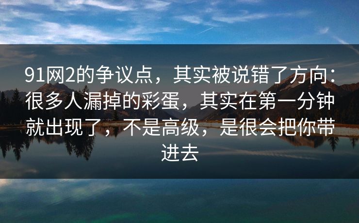 91网2的争议点，其实被说错了方向：很多人漏掉的彩蛋，其实在第一分钟就出现了，不是高级，是很会把你带进去