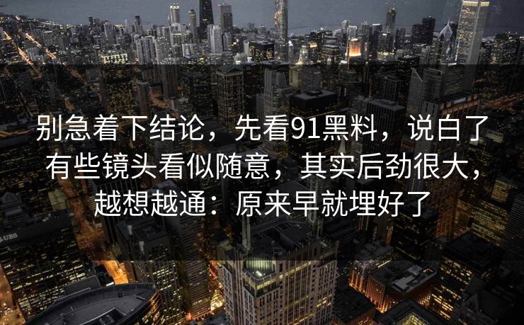 别急着下结论，先看91黑料，说白了有些镜头看似随意，其实后劲很大，越想越通：原来早就埋好了
