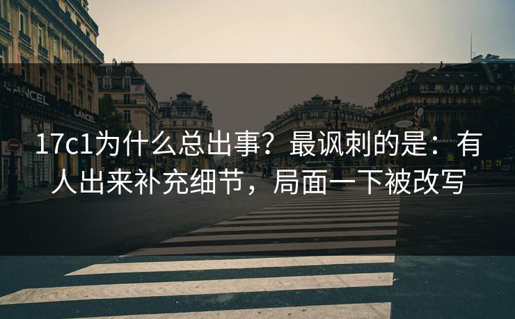 17c1为什么总出事？最讽刺的是：有人出来补充细节，局面一下被改写