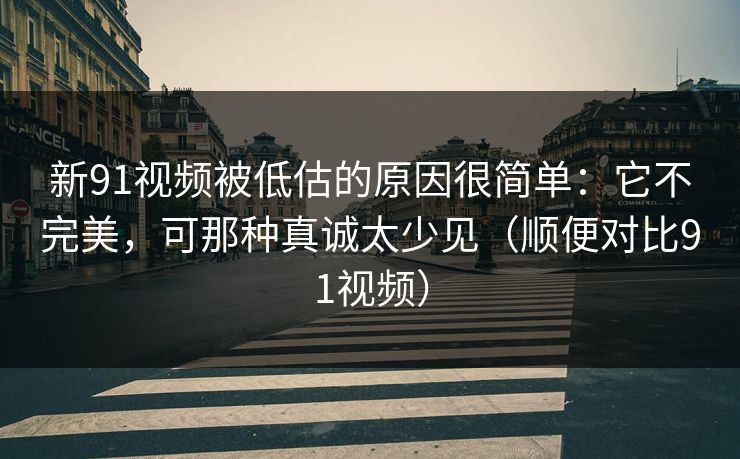 新91视频被低估的原因很简单：它不完美，可那种真诚太少见（顺便对比91视频）
