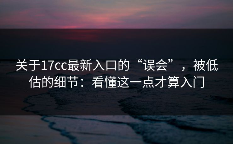 关于17cc最新入口的“误会”，被低估的细节：看懂这一点才算入门