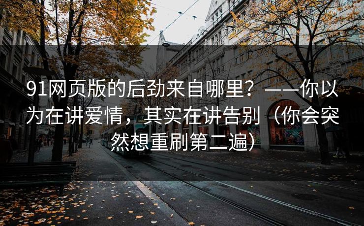 91网页版的后劲来自哪里？——你以为在讲爱情，其实在讲告别（你会突然想重刷第二遍）