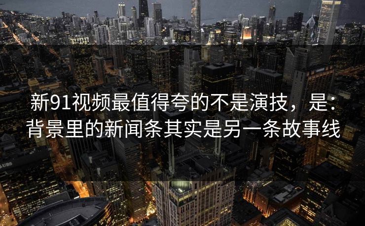 新91视频最值得夸的不是演技，是：背景里的新闻条其实是另一条故事线