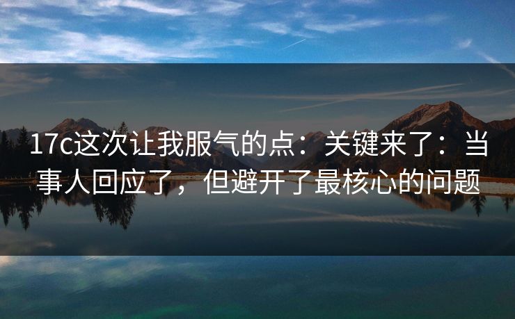 17c这次让我服气的点：关键来了：当事人回应了，但避开了最核心的问题