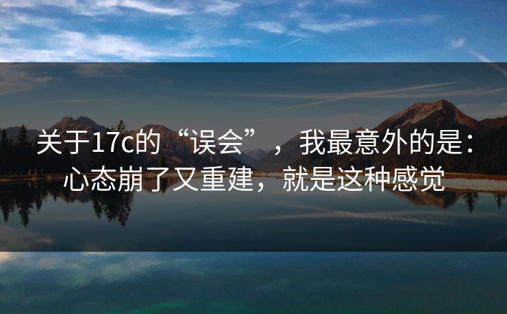 关于17c的“误会”，我最意外的是：心态崩了又重建，就是这种感觉